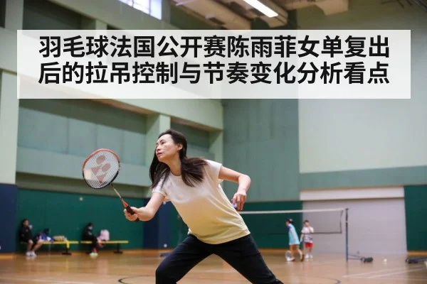 羽毛球法国公开赛陈雨菲女单复出后的拉吊控制与节奏变化分析看点（www.hth.com）