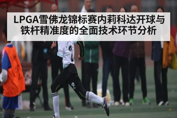 LPGA雪佛龙锦标赛内莉科达开球与铁杆精准度的全面技术环节分析（www.hth.com）