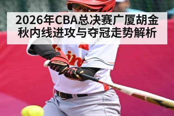 2026年CBA总决赛广厦胡金秋内线进攻与夺冠走势解析（www.hth.com）