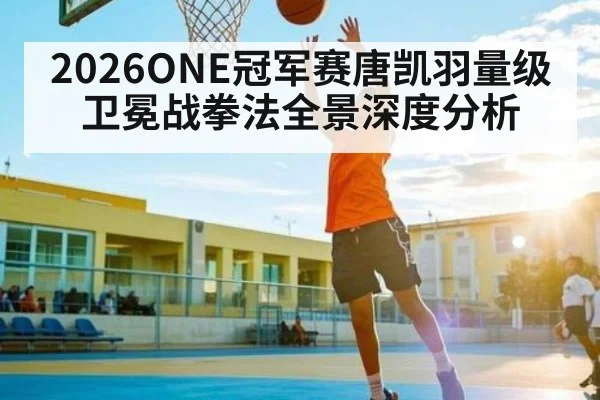 2026ONE冠军赛唐凯羽量级卫冕战拳法全景深度分析（www.hth.com）