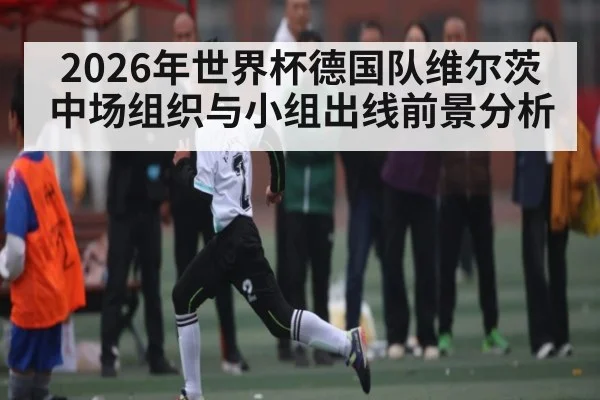2026年世界杯德国队维尔茨中场组织与小组出线前景分析