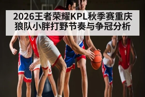 2026王者荣耀KPL秋季赛重庆狼队小胖打野节奏与争冠分析(www.hth.com)
